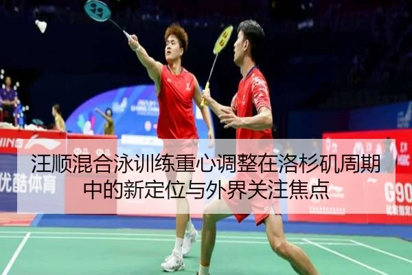 汪顺混合泳训练重心调整在洛杉矶周期中的新定位与外界关注焦点