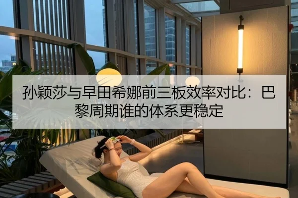 孙颖莎与早田希娜前三板效率对比：巴黎周期谁的体系更稳定