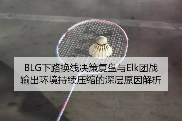 BLG下路换线决策复盘与Elk团战输出环境持续压缩的深层原因解析 - QYSports