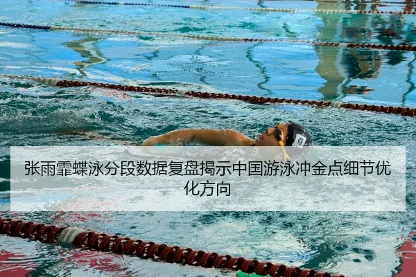 张雨霏蝶泳分段数据复盘揭示中国游泳冲金点细节优化方向